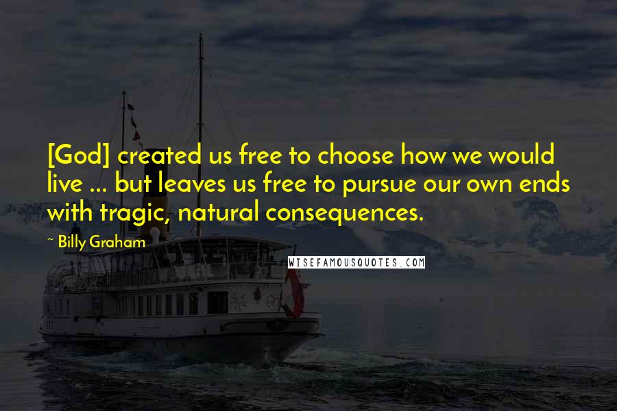 Billy Graham Quotes: [God] created us free to choose how we would live ... but leaves us free to pursue our own ends with tragic, natural consequences.