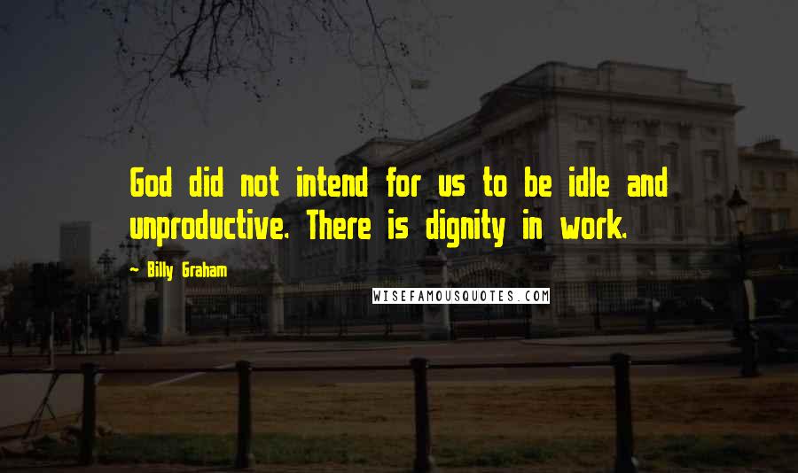 Billy Graham Quotes: God did not intend for us to be idle and unproductive. There is dignity in work.