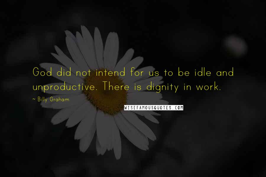 Billy Graham Quotes: God did not intend for us to be idle and unproductive. There is dignity in work.