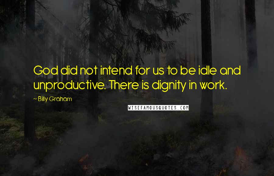 Billy Graham Quotes: God did not intend for us to be idle and unproductive. There is dignity in work.