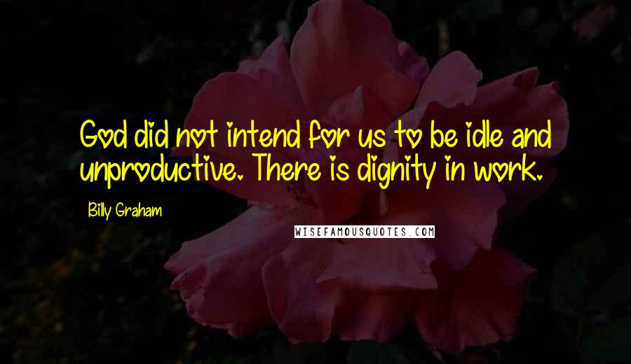 Billy Graham Quotes: God did not intend for us to be idle and unproductive. There is dignity in work.