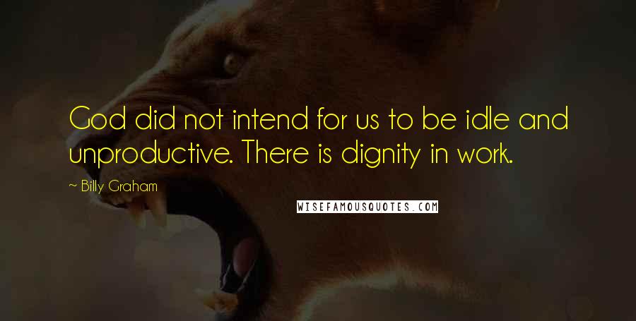 Billy Graham Quotes: God did not intend for us to be idle and unproductive. There is dignity in work.