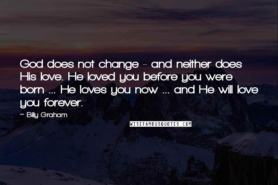 Billy Graham Quotes: God does not change - and neither does His love. He loved you before you were born ... He loves you now ... and He will love you forever.