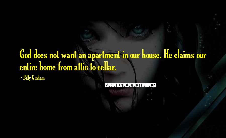 Billy Graham Quotes: God does not want an apartment in our house. He claims our entire home from attic to cellar.