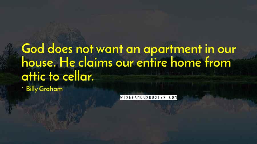 Billy Graham Quotes: God does not want an apartment in our house. He claims our entire home from attic to cellar.