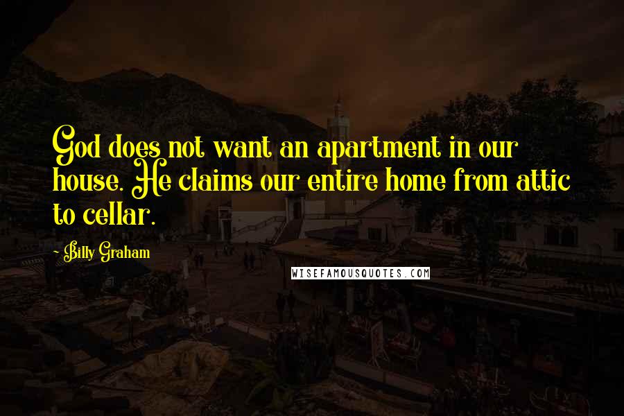 Billy Graham Quotes: God does not want an apartment in our house. He claims our entire home from attic to cellar.