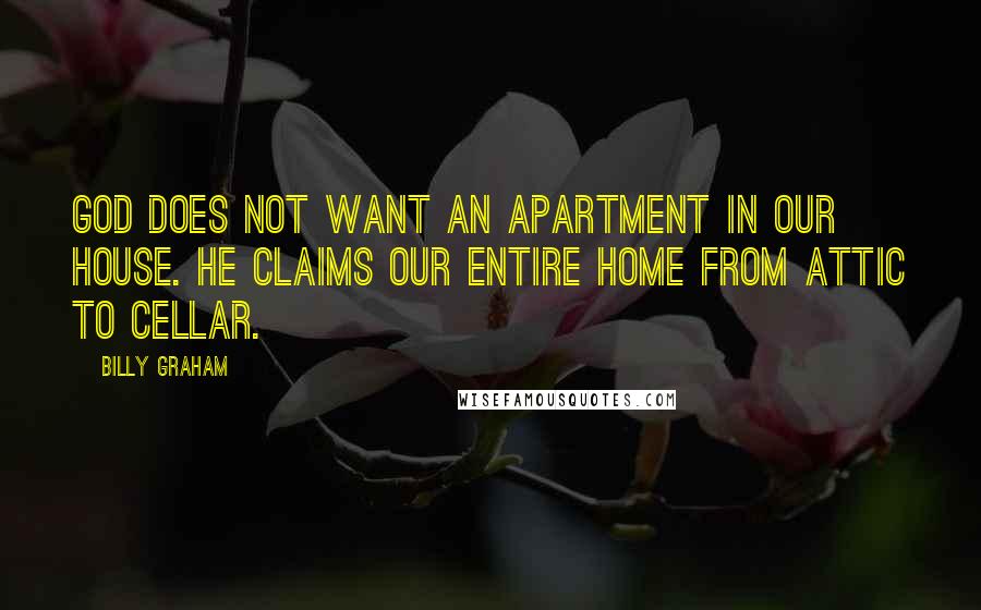 Billy Graham Quotes: God does not want an apartment in our house. He claims our entire home from attic to cellar.