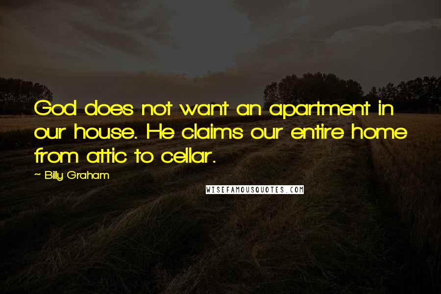 Billy Graham Quotes: God does not want an apartment in our house. He claims our entire home from attic to cellar.