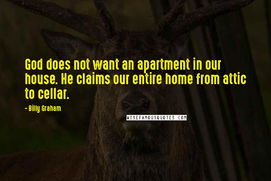 Billy Graham Quotes: God does not want an apartment in our house. He claims our entire home from attic to cellar.