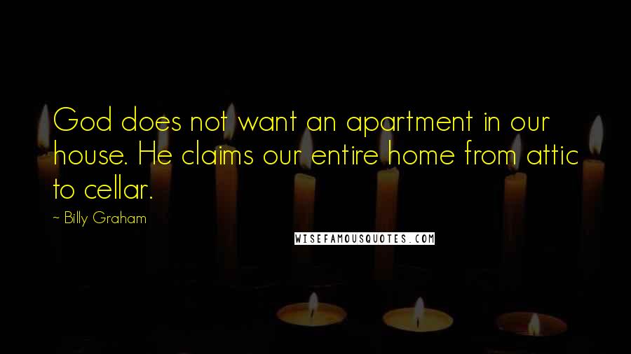 Billy Graham Quotes: God does not want an apartment in our house. He claims our entire home from attic to cellar.