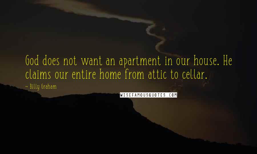 Billy Graham Quotes: God does not want an apartment in our house. He claims our entire home from attic to cellar.