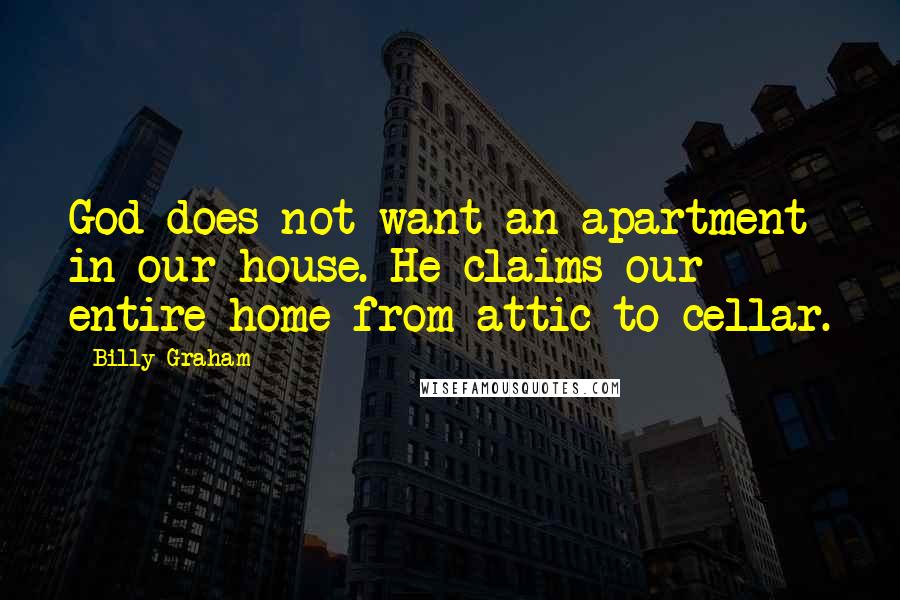 Billy Graham Quotes: God does not want an apartment in our house. He claims our entire home from attic to cellar.