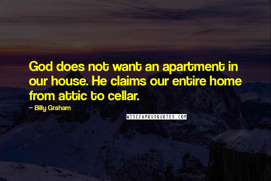 Billy Graham Quotes: God does not want an apartment in our house. He claims our entire home from attic to cellar.