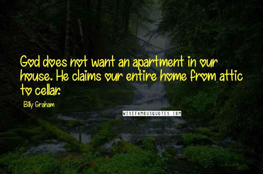 Billy Graham Quotes: God does not want an apartment in our house. He claims our entire home from attic to cellar.