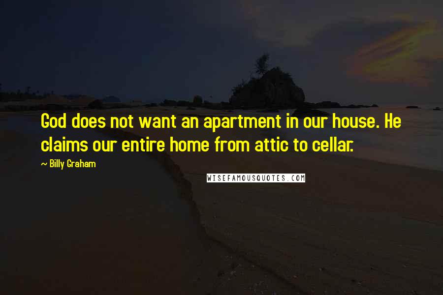 Billy Graham Quotes: God does not want an apartment in our house. He claims our entire home from attic to cellar.