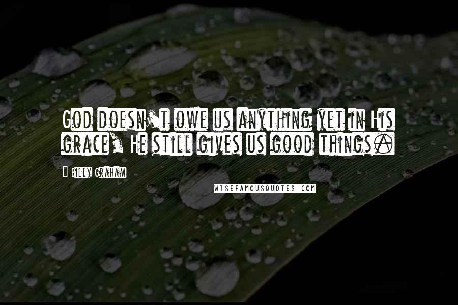 Billy Graham Quotes: God doesn't owe us anything yet in His grace, He still gives us good things.