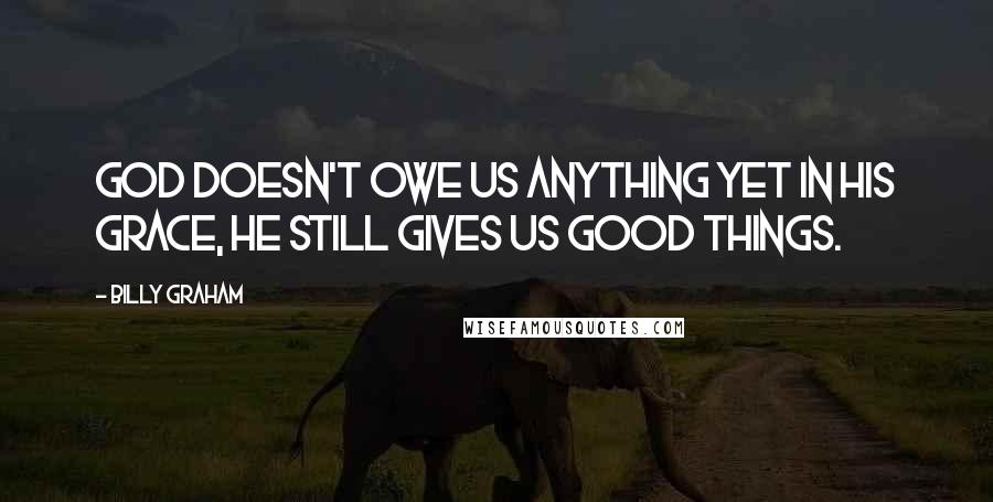 Billy Graham Quotes: God doesn't owe us anything yet in His grace, He still gives us good things.