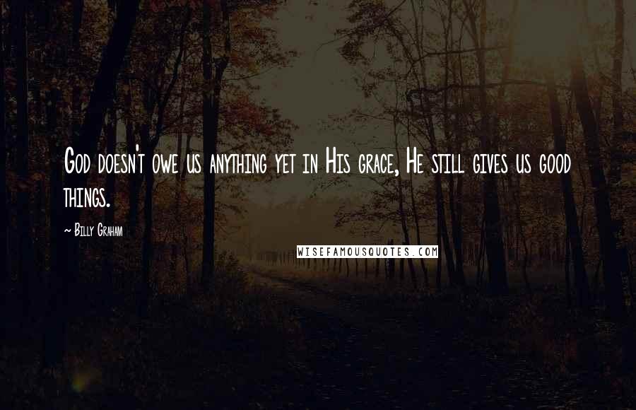Billy Graham Quotes: God doesn't owe us anything yet in His grace, He still gives us good things.