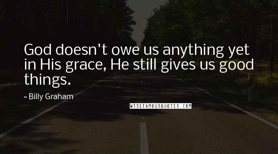 Billy Graham Quotes: God doesn't owe us anything yet in His grace, He still gives us good things.