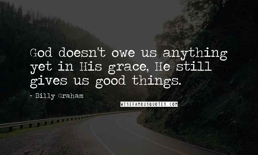 Billy Graham Quotes: God doesn't owe us anything yet in His grace, He still gives us good things.