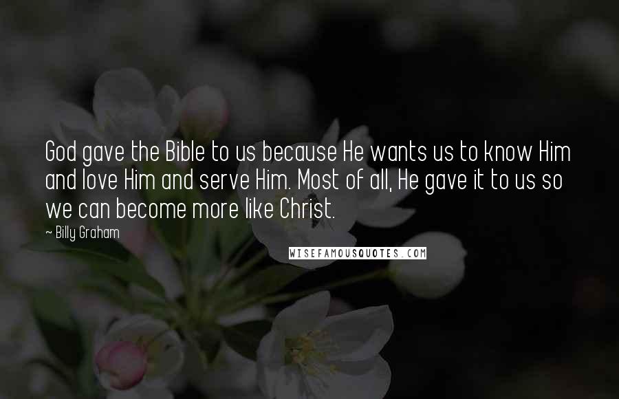 Billy Graham Quotes: God gave the Bible to us because He wants us to know Him and love Him and serve Him. Most of all, He gave it to us so we can become more like Christ.