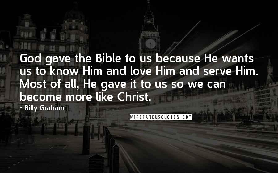 Billy Graham Quotes: God gave the Bible to us because He wants us to know Him and love Him and serve Him. Most of all, He gave it to us so we can become more like Christ.