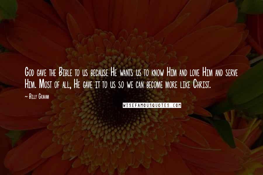 Billy Graham Quotes: God gave the Bible to us because He wants us to know Him and love Him and serve Him. Most of all, He gave it to us so we can become more like Christ.