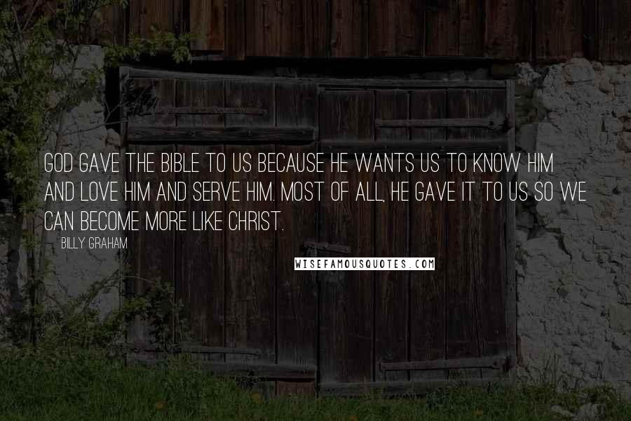 Billy Graham Quotes: God gave the Bible to us because He wants us to know Him and love Him and serve Him. Most of all, He gave it to us so we can become more like Christ.