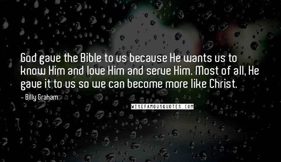 Billy Graham Quotes: God gave the Bible to us because He wants us to know Him and love Him and serve Him. Most of all, He gave it to us so we can become more like Christ.