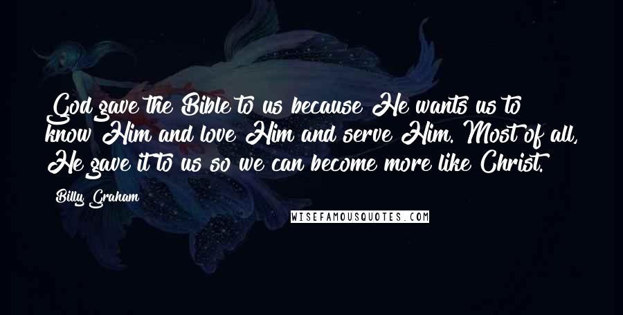 Billy Graham Quotes: God gave the Bible to us because He wants us to know Him and love Him and serve Him. Most of all, He gave it to us so we can become more like Christ.