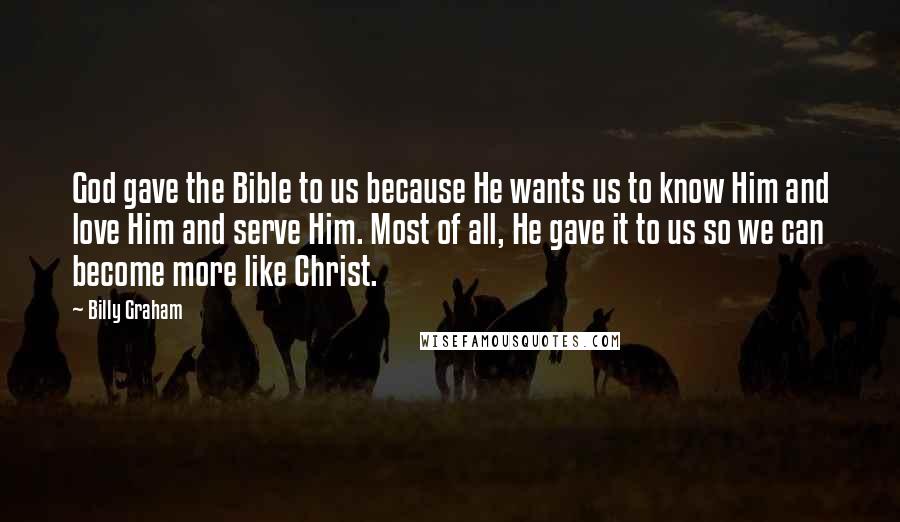 Billy Graham Quotes: God gave the Bible to us because He wants us to know Him and love Him and serve Him. Most of all, He gave it to us so we can become more like Christ.