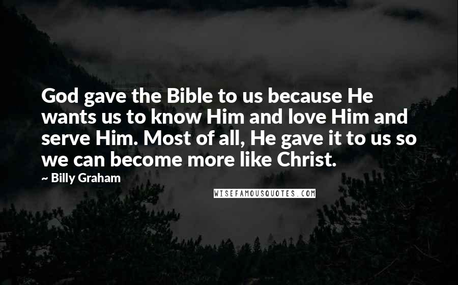 Billy Graham Quotes: God gave the Bible to us because He wants us to know Him and love Him and serve Him. Most of all, He gave it to us so we can become more like Christ.