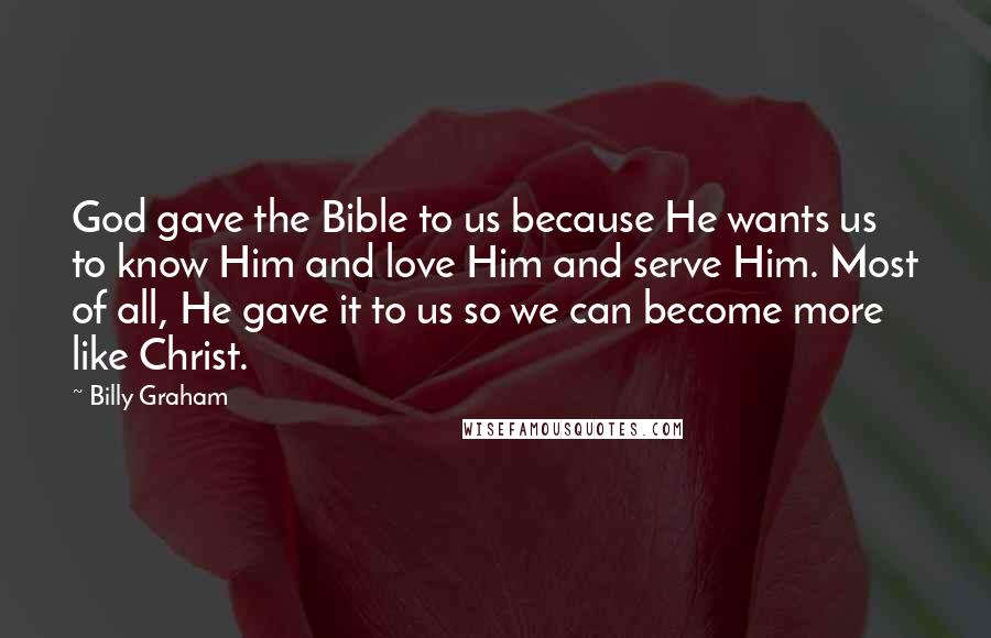 Billy Graham Quotes: God gave the Bible to us because He wants us to know Him and love Him and serve Him. Most of all, He gave it to us so we can become more like Christ.