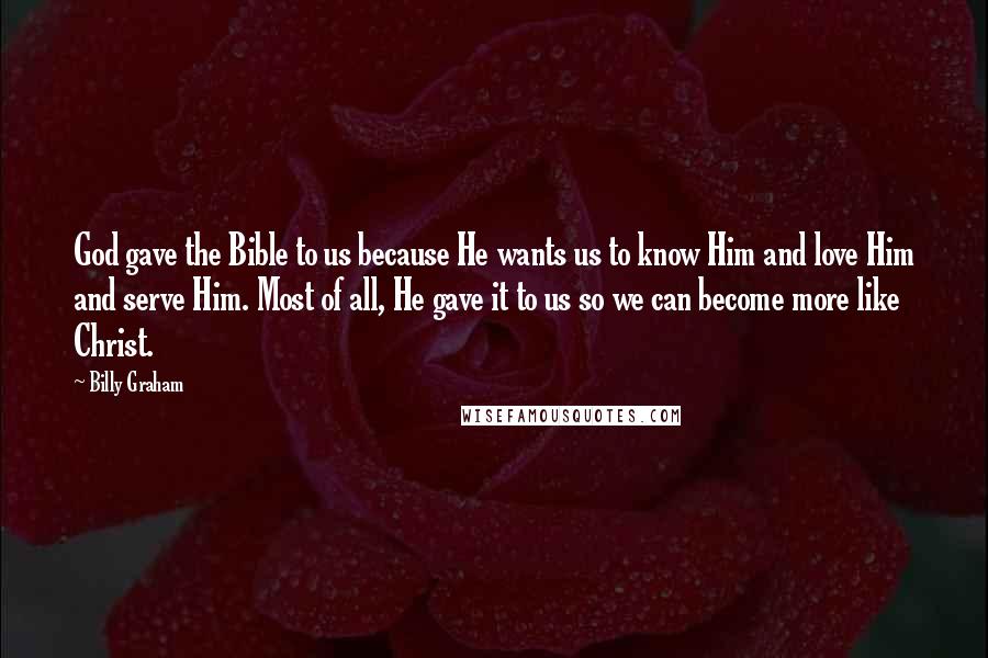 Billy Graham Quotes: God gave the Bible to us because He wants us to know Him and love Him and serve Him. Most of all, He gave it to us so we can become more like Christ.