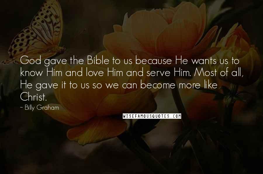 Billy Graham Quotes: God gave the Bible to us because He wants us to know Him and love Him and serve Him. Most of all, He gave it to us so we can become more like Christ.