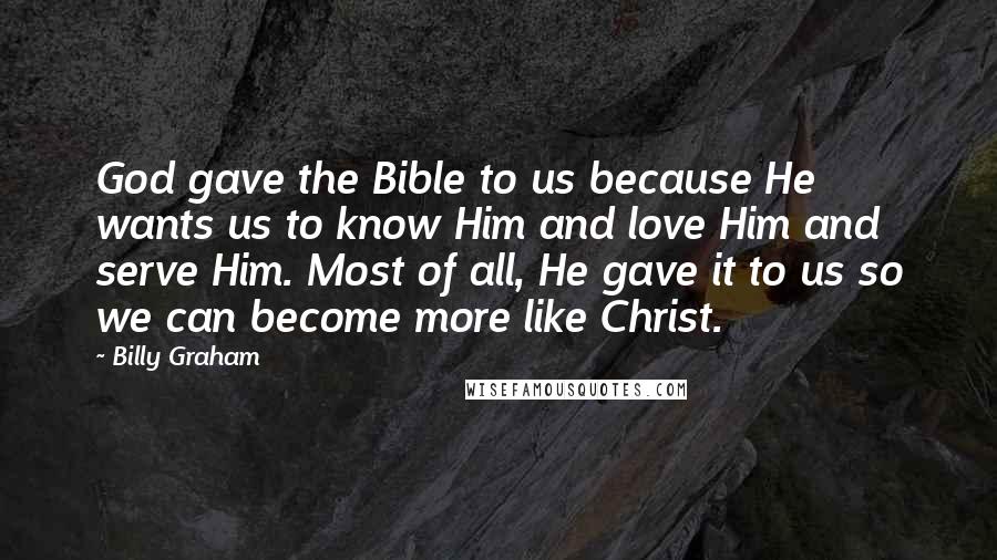 Billy Graham Quotes: God gave the Bible to us because He wants us to know Him and love Him and serve Him. Most of all, He gave it to us so we can become more like Christ.