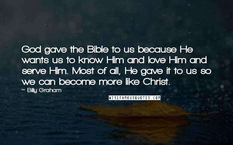 Billy Graham Quotes: God gave the Bible to us because He wants us to know Him and love Him and serve Him. Most of all, He gave it to us so we can become more like Christ.