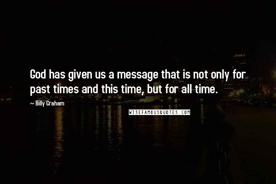 Billy Graham Quotes: God has given us a message that is not only for past times and this time, but for all time.