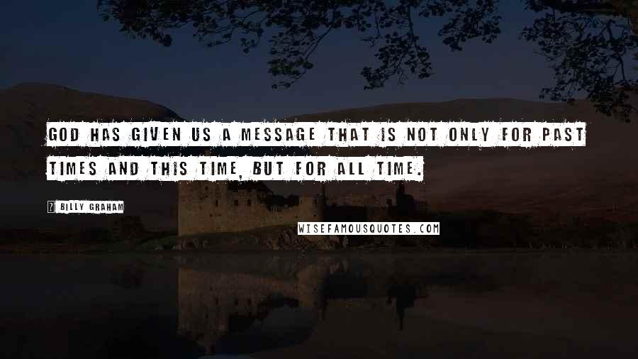 Billy Graham Quotes: God has given us a message that is not only for past times and this time, but for all time.