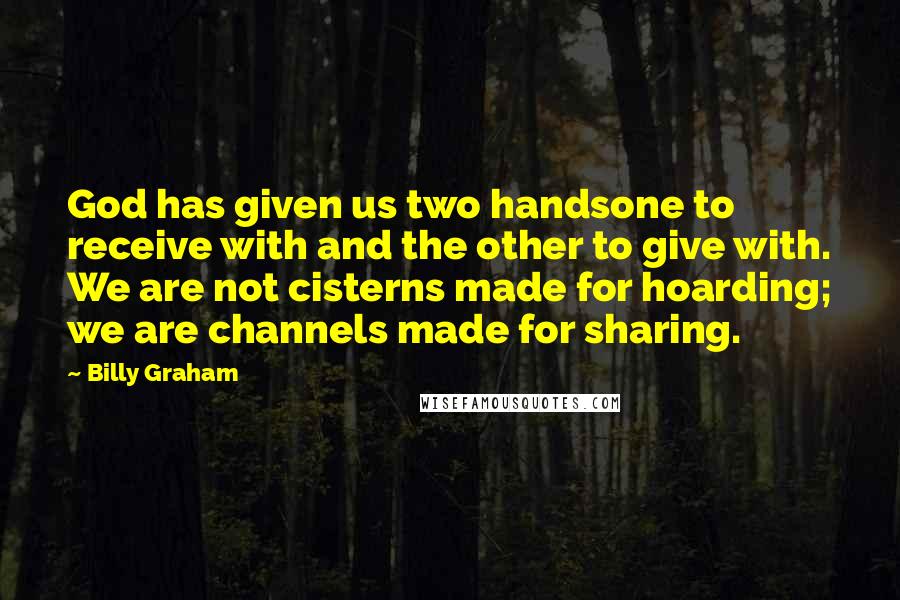 Billy Graham Quotes: God has given us two handsone to receive with and the other to give with. We are not cisterns made for hoarding; we are channels made for sharing.