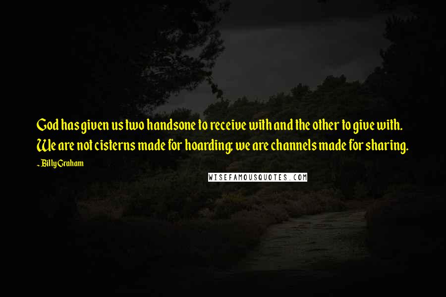 Billy Graham Quotes: God has given us two handsone to receive with and the other to give with. We are not cisterns made for hoarding; we are channels made for sharing.