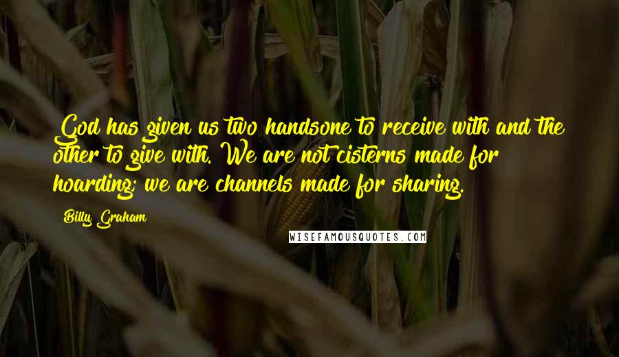 Billy Graham Quotes: God has given us two handsone to receive with and the other to give with. We are not cisterns made for hoarding; we are channels made for sharing.