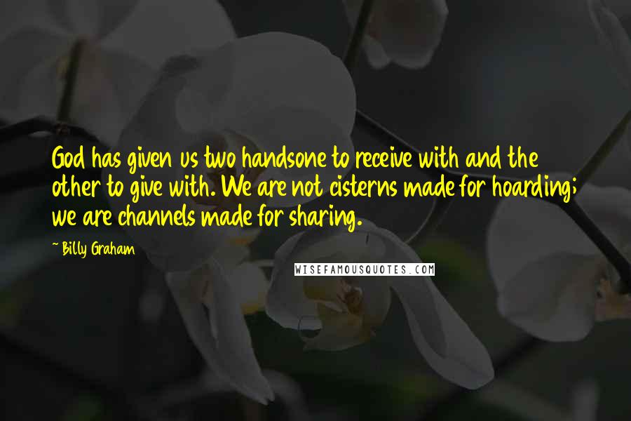 Billy Graham Quotes: God has given us two handsone to receive with and the other to give with. We are not cisterns made for hoarding; we are channels made for sharing.