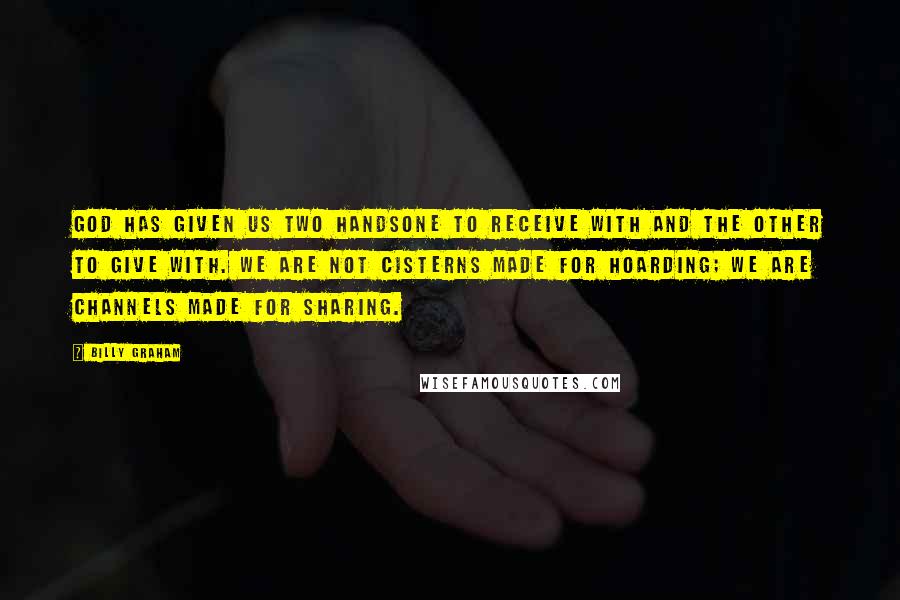 Billy Graham Quotes: God has given us two handsone to receive with and the other to give with. We are not cisterns made for hoarding; we are channels made for sharing.