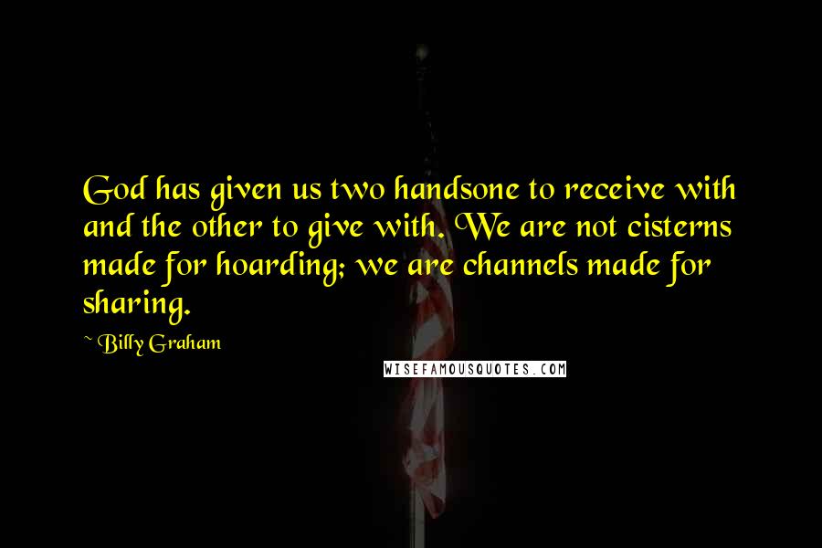 Billy Graham Quotes: God has given us two handsone to receive with and the other to give with. We are not cisterns made for hoarding; we are channels made for sharing.