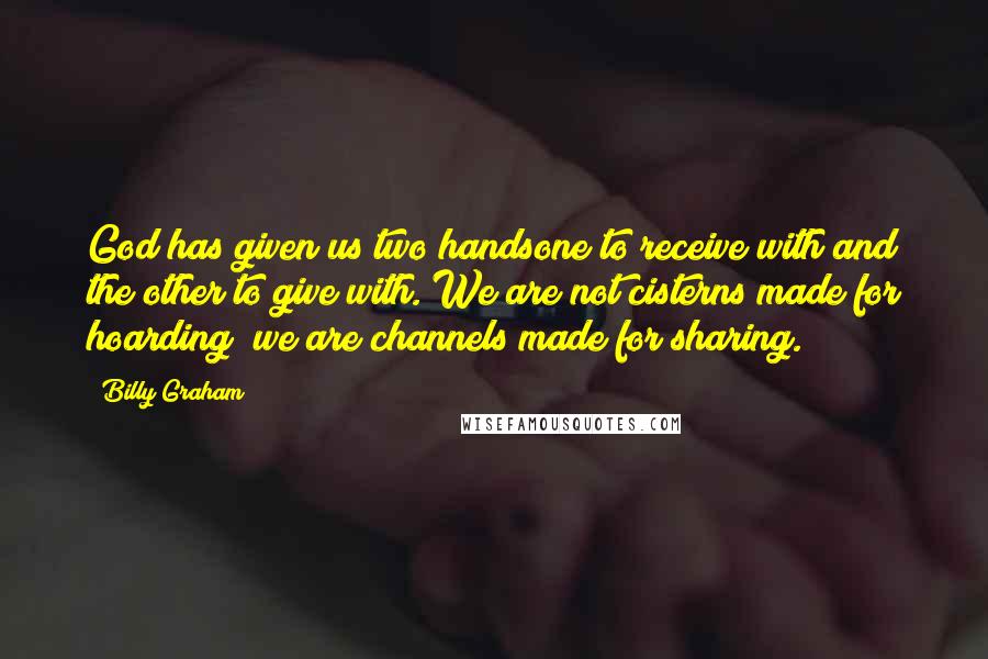 Billy Graham Quotes: God has given us two handsone to receive with and the other to give with. We are not cisterns made for hoarding; we are channels made for sharing.