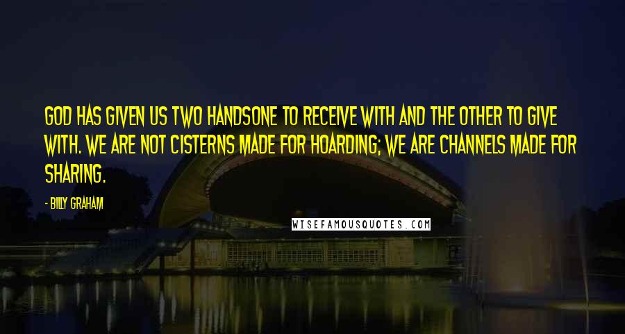 Billy Graham Quotes: God has given us two handsone to receive with and the other to give with. We are not cisterns made for hoarding; we are channels made for sharing.