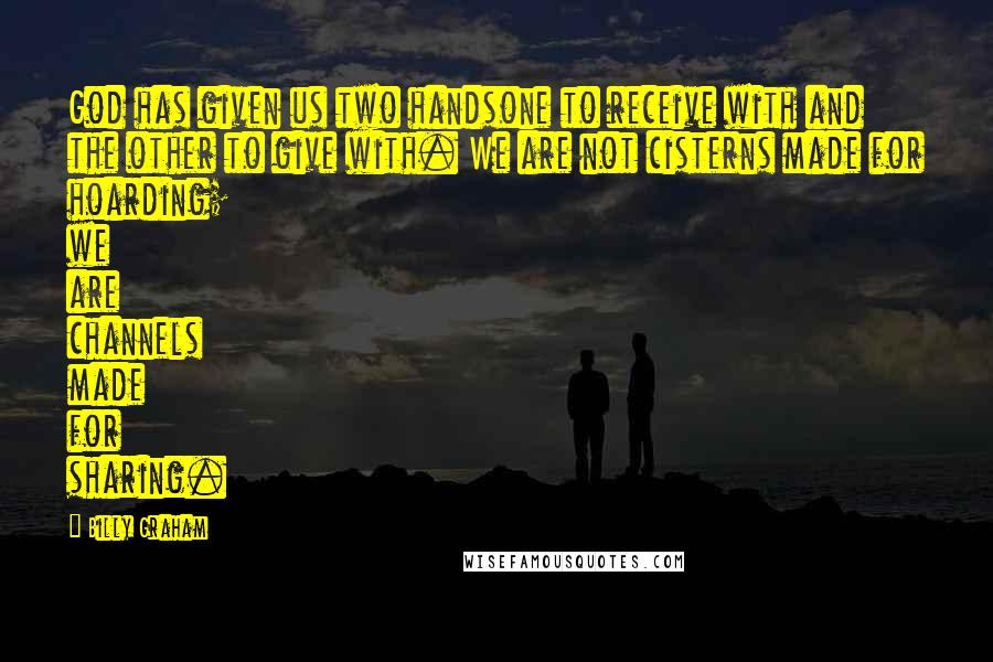 Billy Graham Quotes: God has given us two handsone to receive with and the other to give with. We are not cisterns made for hoarding; we are channels made for sharing.