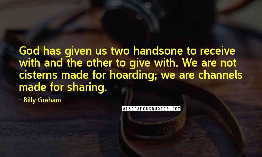 Billy Graham Quotes: God has given us two handsone to receive with and the other to give with. We are not cisterns made for hoarding; we are channels made for sharing.