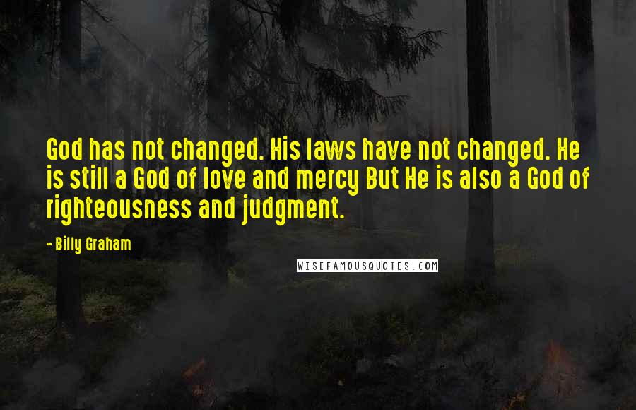 Billy Graham Quotes: God has not changed. His laws have not changed. He is still a God of love and mercy But He is also a God of righteousness and judgment.